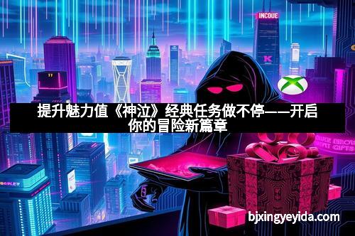 提升魅力值《神泣》经典任务做不停——开启你的冒险新篇章