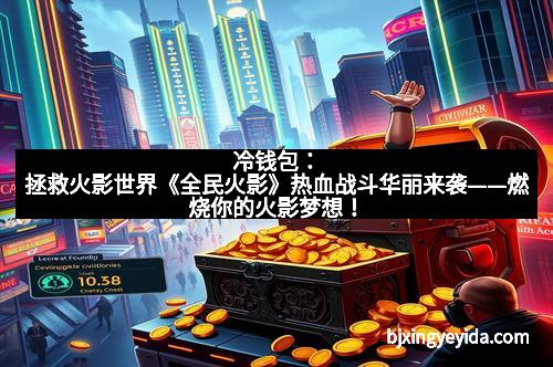 冷钱包：拯救火影世界《全民火影》热血战斗华丽来袭——燃烧你的火影梦想！