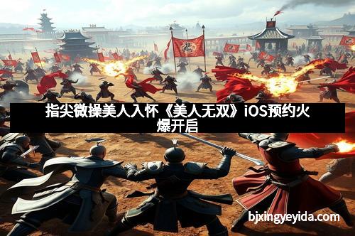 指尖微操美人入怀《美人无双》iOS预约火爆开启